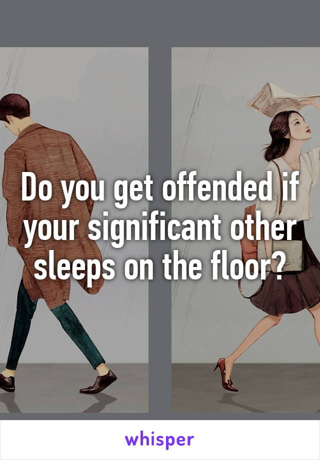 Do you get offended if your significant other sleeps on the floor?