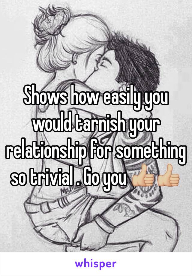 Shows how easily you would tarnish your relationship for something so trivial . Go you 👍🏼👍🏼