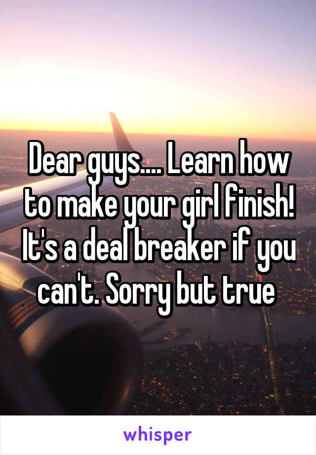 Dear guys.... Learn how to make your girl finish! It's a deal breaker if you can't. Sorry but true 