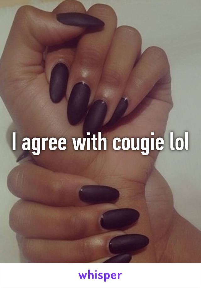 I agree with cougie lol