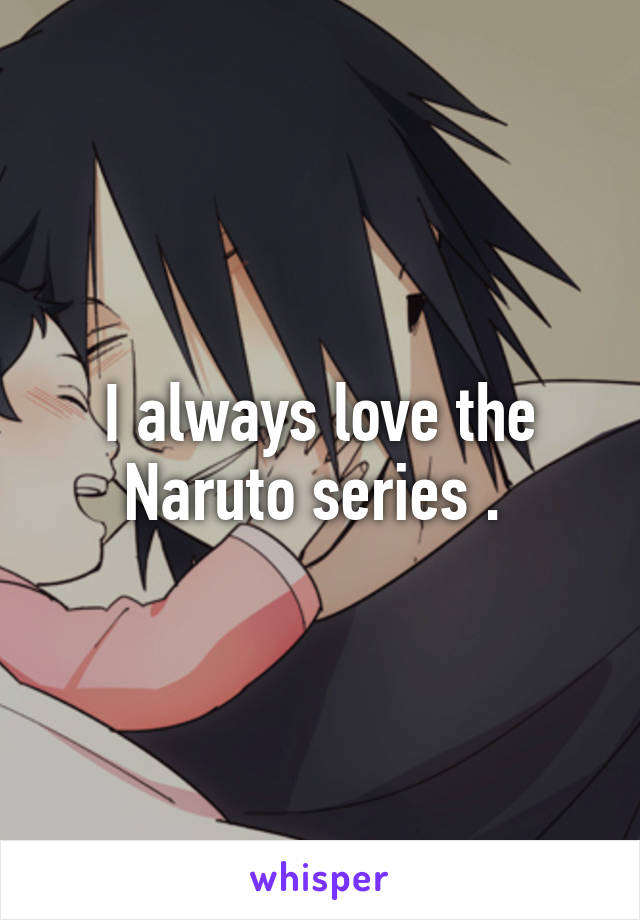 I always love the Naruto series . 