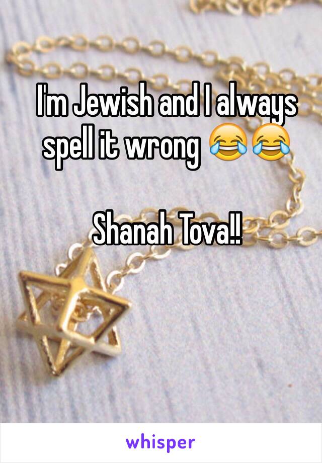 I'm Jewish and I always spell it wrong 😂😂 

Shanah Tova!!