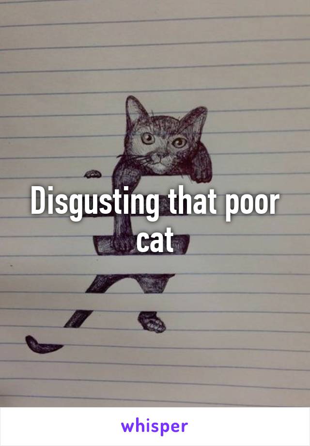 Disgusting that poor cat