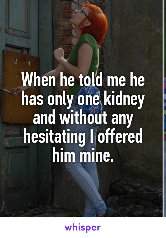 When he told me he has only one kidney and without any hesitating I offered him mine.
