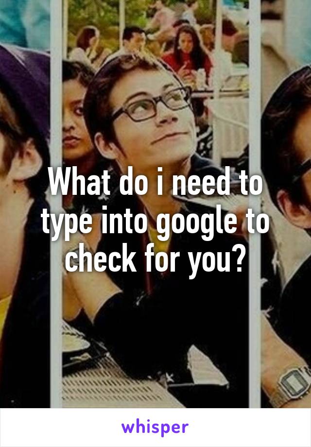 What do i need to type into google to check for you?