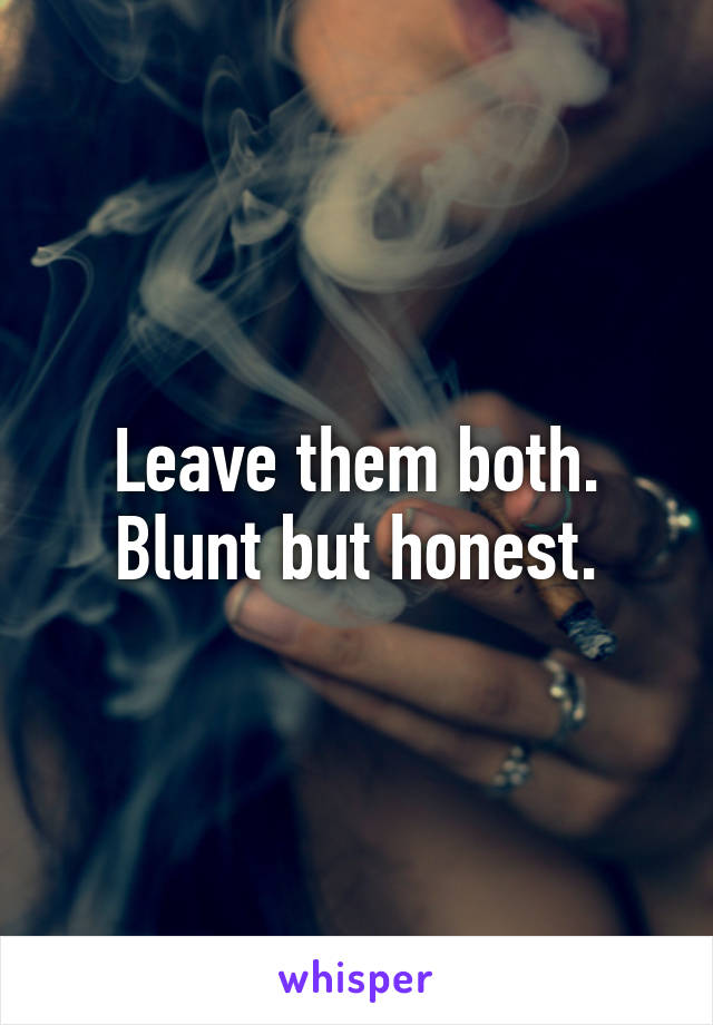 Leave them both. Blunt but honest.