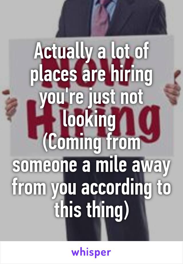 Actually a lot of places are hiring you're just not looking 
(Coming from someone a mile away from you according to this thing)