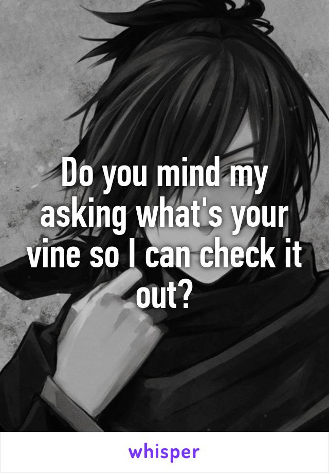 Do you mind my asking what's your vine so I can check it out?