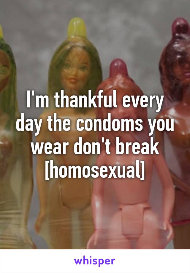 I'm thankful every day the condoms you wear don't break
[homosexual]