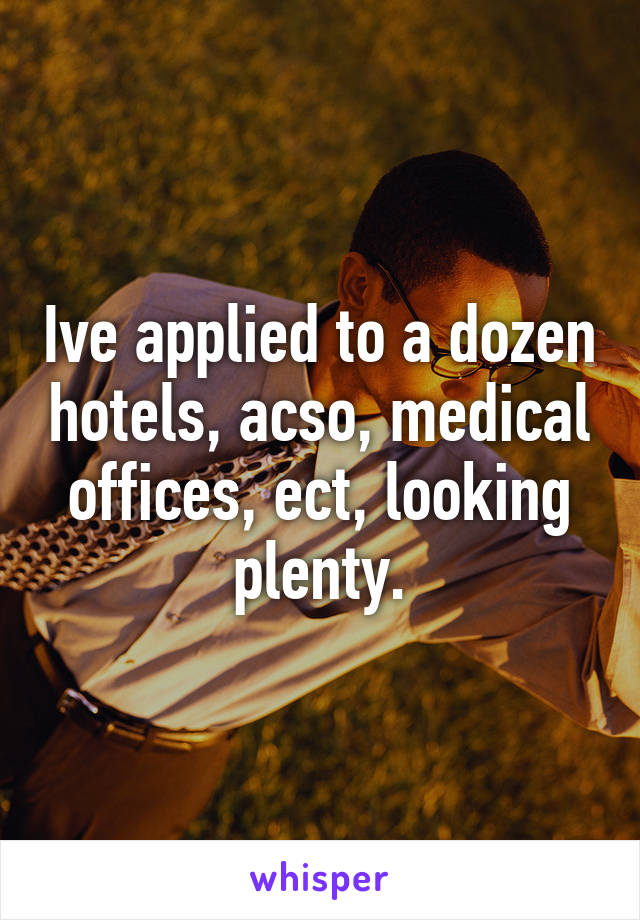 Ive applied to a dozen hotels, acso, medical offices, ect, looking plenty.