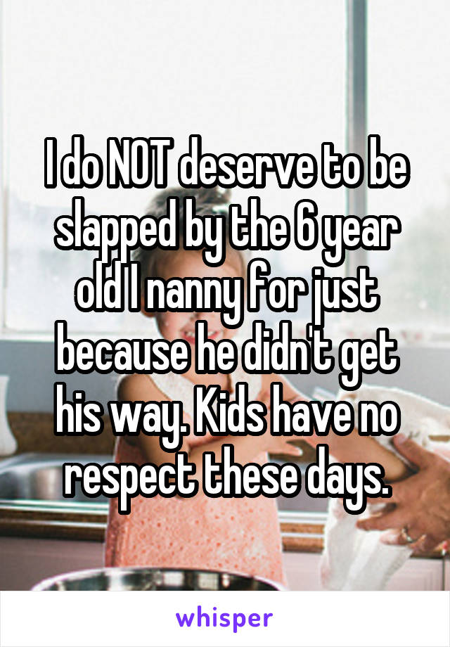 I do NOT deserve to be slapped by the 6 year old I nanny for just because he didn't get his way. Kids have no respect these days.