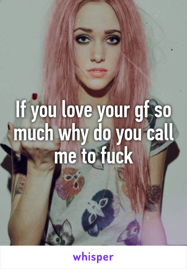 If you love your gf so much why do you call me to fuck