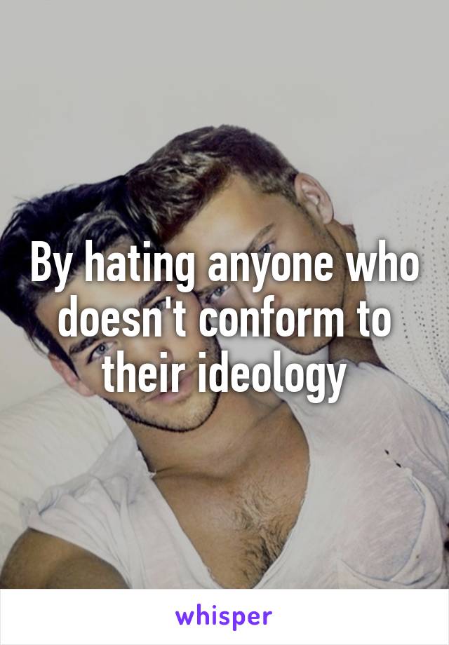 By hating anyone who doesn't conform to their ideology