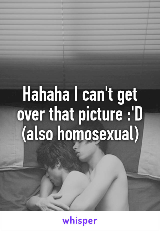Hahaha I can't get over that picture :'D (also homosexual)
