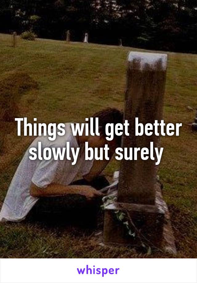 Things will get better slowly but surely 