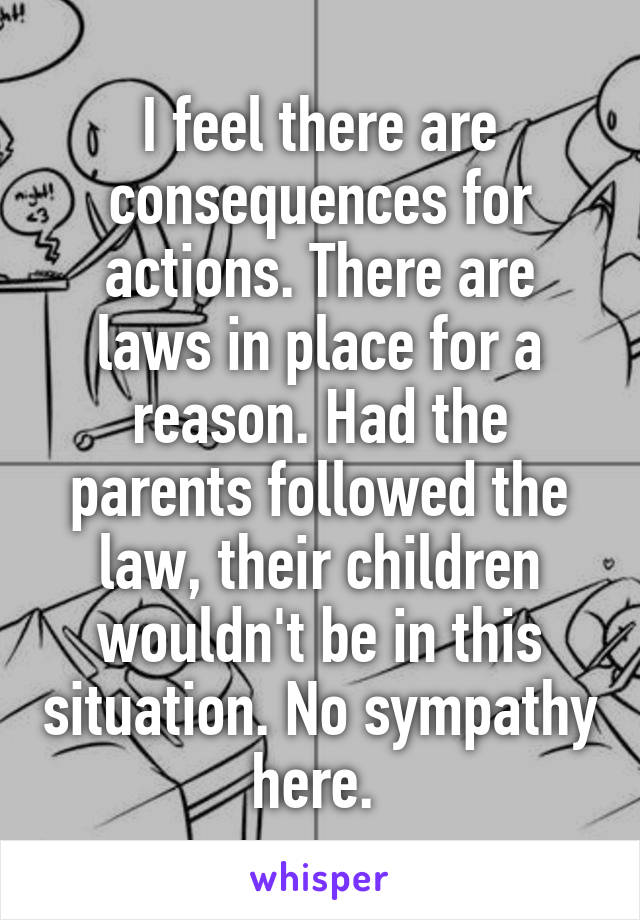 I feel there are consequences for actions. There are laws in place for a reason. Had the parents followed the law, their children wouldn't be in this situation. No sympathy here. 
