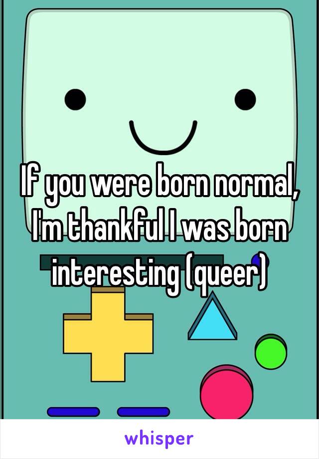 If you were born normal, I'm thankful I was born interesting (queer)