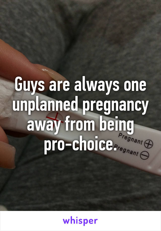 Guys are always one unplanned pregnancy away from being pro-choice.