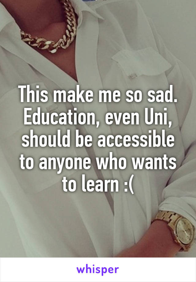 This make me so sad. Education, even Uni, should be accessible to anyone who wants to learn :(