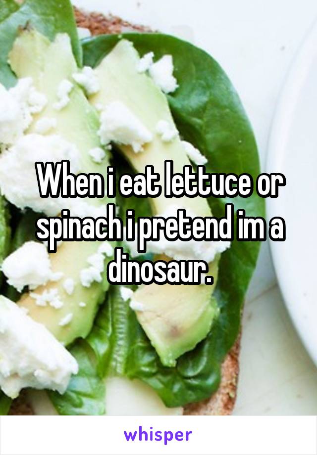 When i eat lettuce or spinach i pretend im a dinosaur.