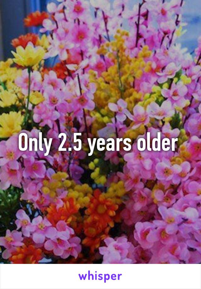 Only 2.5 years older 