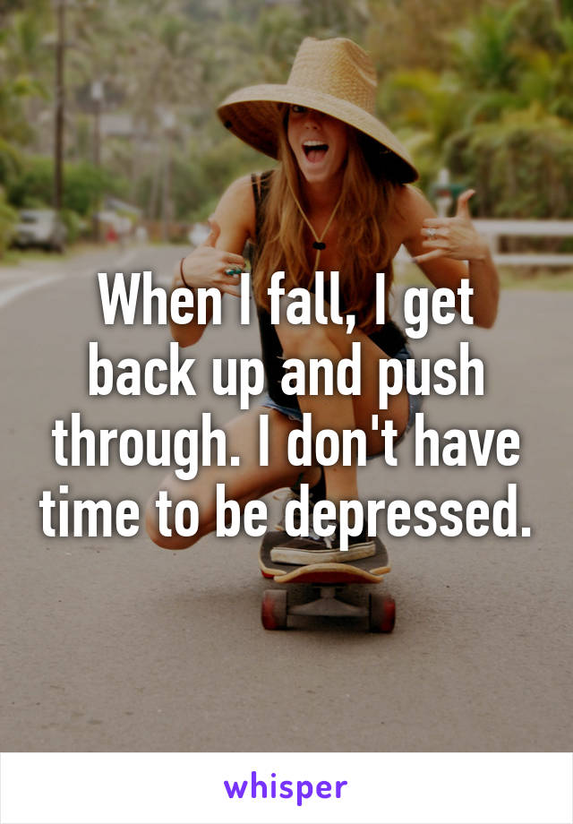When I fall, I get back up and push through. I don't have time to be depressed.