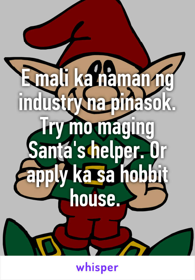 E mali ka naman ng industry na pinasok. Try mo maging Santa's helper. Or apply ka sa hobbit house. 