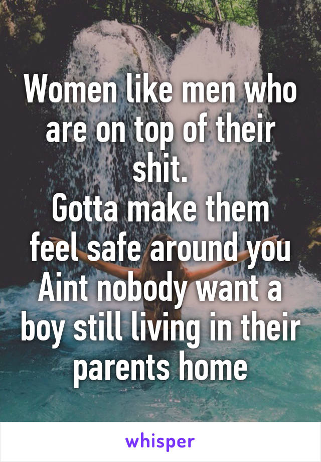 Women like men who are on top of their shit.
Gotta make them feel safe around you
Aint nobody want a boy still living in their parents home