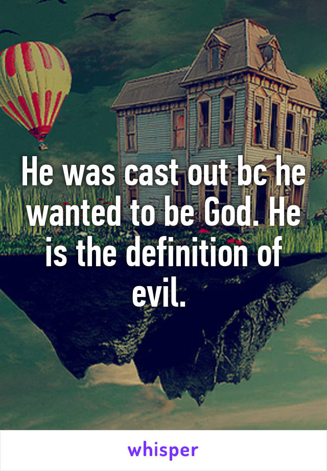 He was cast out bc he wanted to be God. He is the definition of evil. 