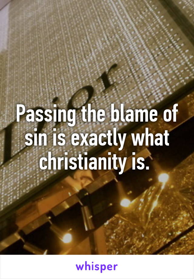 Passing the blame of sin is exactly what christianity is. 