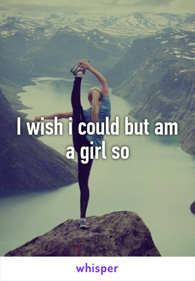 I wish i could but am a girl so