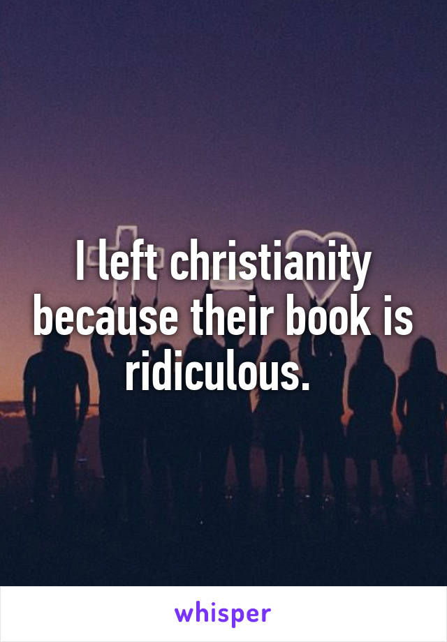 I left christianity because their book is ridiculous. 