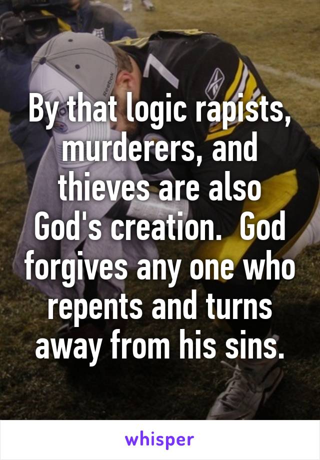 By that logic rapists, murderers, and thieves are also God's creation.  God forgives any one who repents and turns away from his sins.