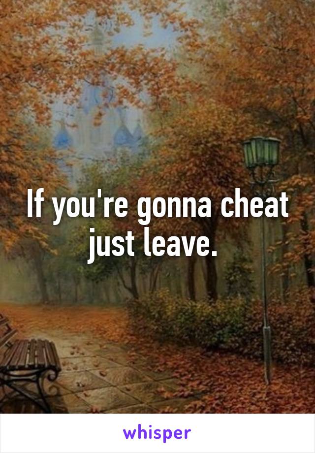 If you're gonna cheat just leave. 
