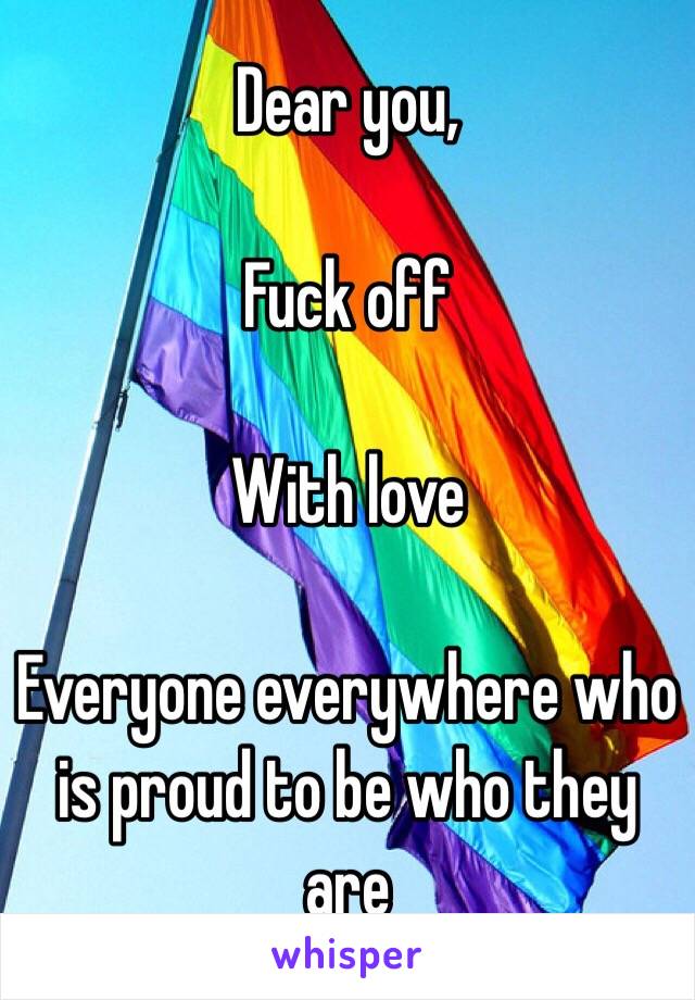 Dear you, 

Fuck off 

With love 

Everyone everywhere who is proud to be who they are 