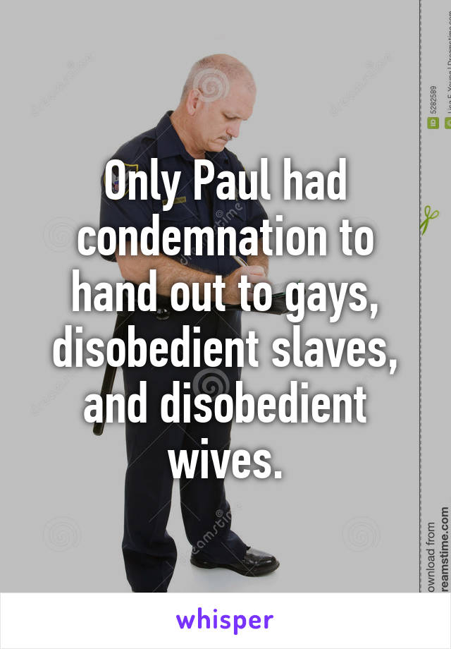 Only Paul had condemnation to hand out to gays, disobedient slaves, and disobedient wives.