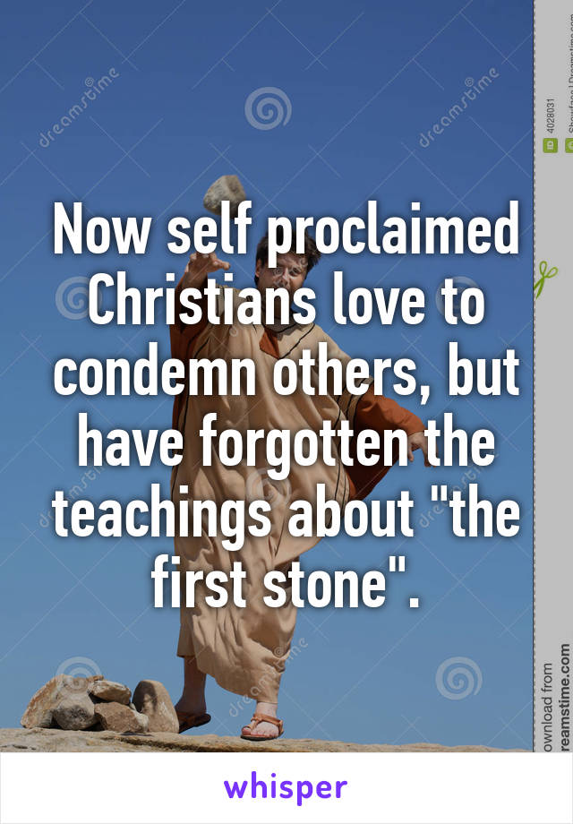 Now self proclaimed Christians love to condemn others, but have forgotten the teachings about "the first stone".