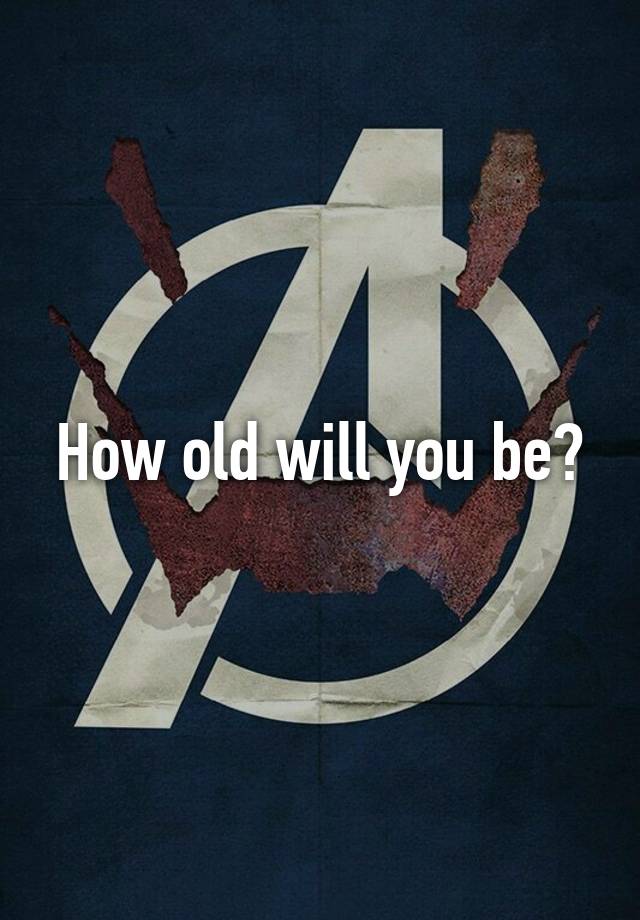 How old will you be?