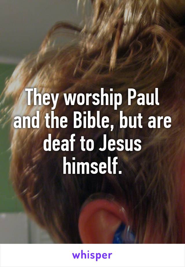 They worship Paul and the Bible, but are deaf to Jesus himself.