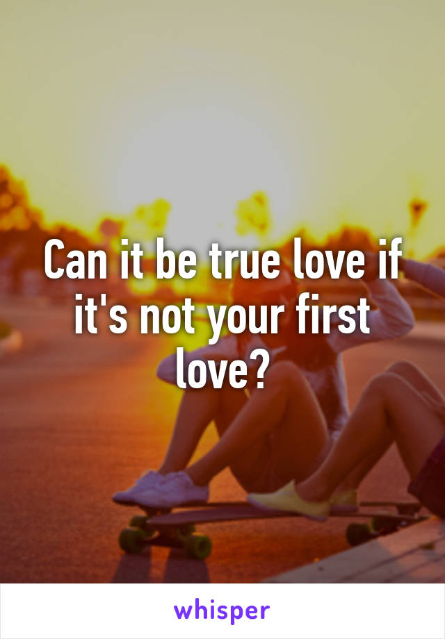 Can it be true love if it's not your first love?