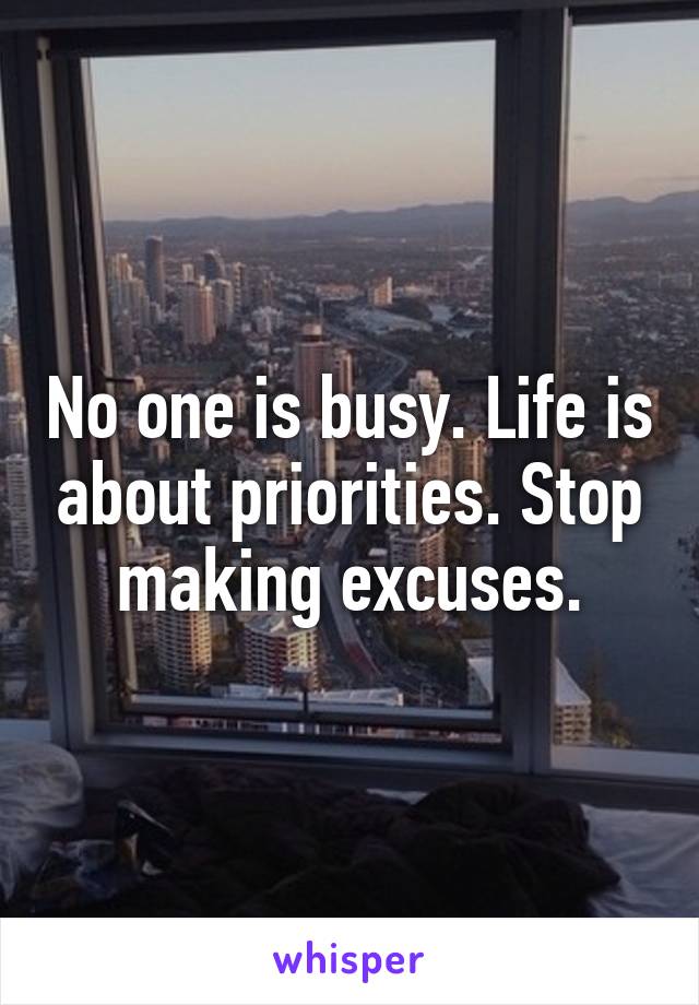 No one is busy. Life is about priorities. Stop making excuses.