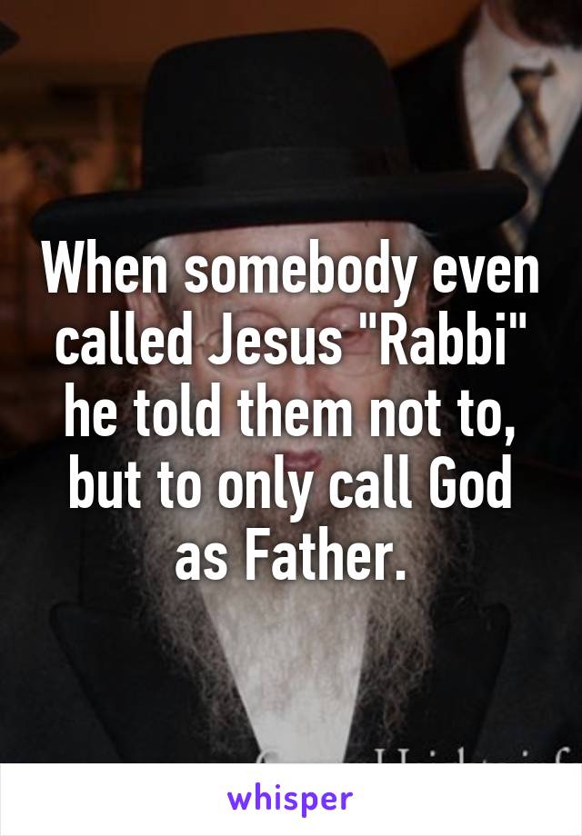 When somebody even called Jesus "Rabbi" he told them not to, but to only call God as Father.