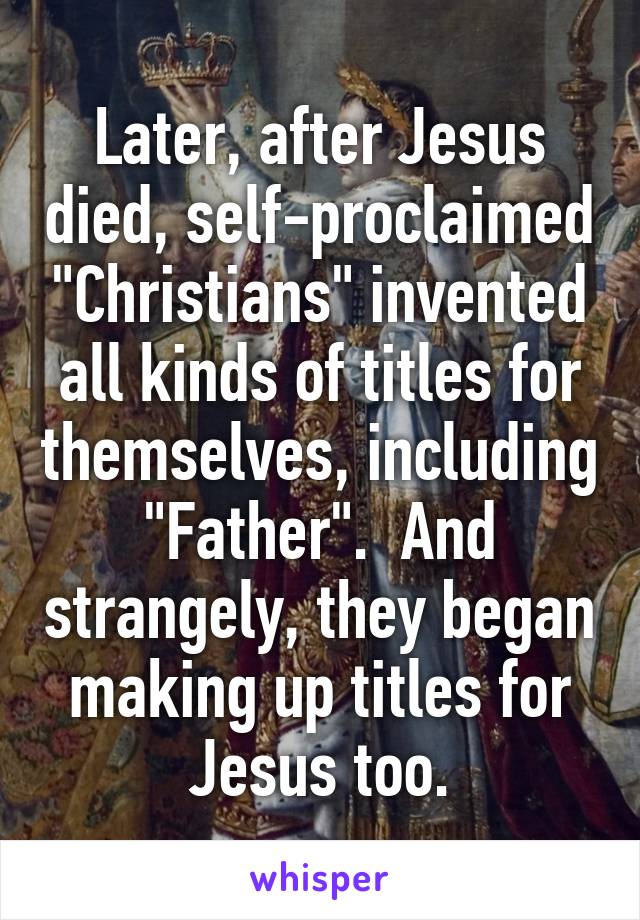 Later, after Jesus died, self-proclaimed "Christians" invented all kinds of titles for themselves, including "Father".  And strangely, they began making up titles for Jesus too.