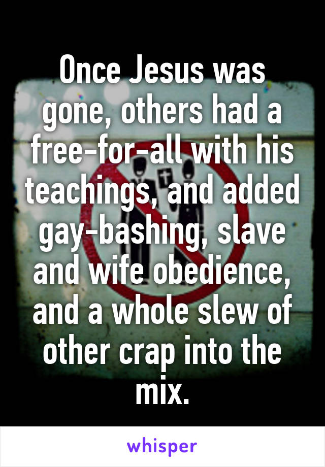 Once Jesus was gone, others had a free-for-all with his teachings, and added gay-bashing, slave and wife obedience, and a whole slew of other crap into the mix.