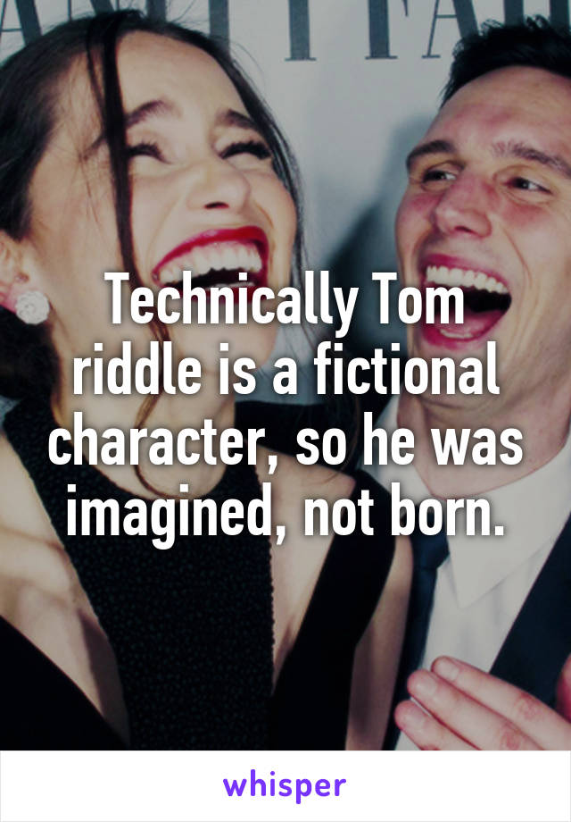 Technically Tom riddle is a fictional character, so he was imagined, not born.