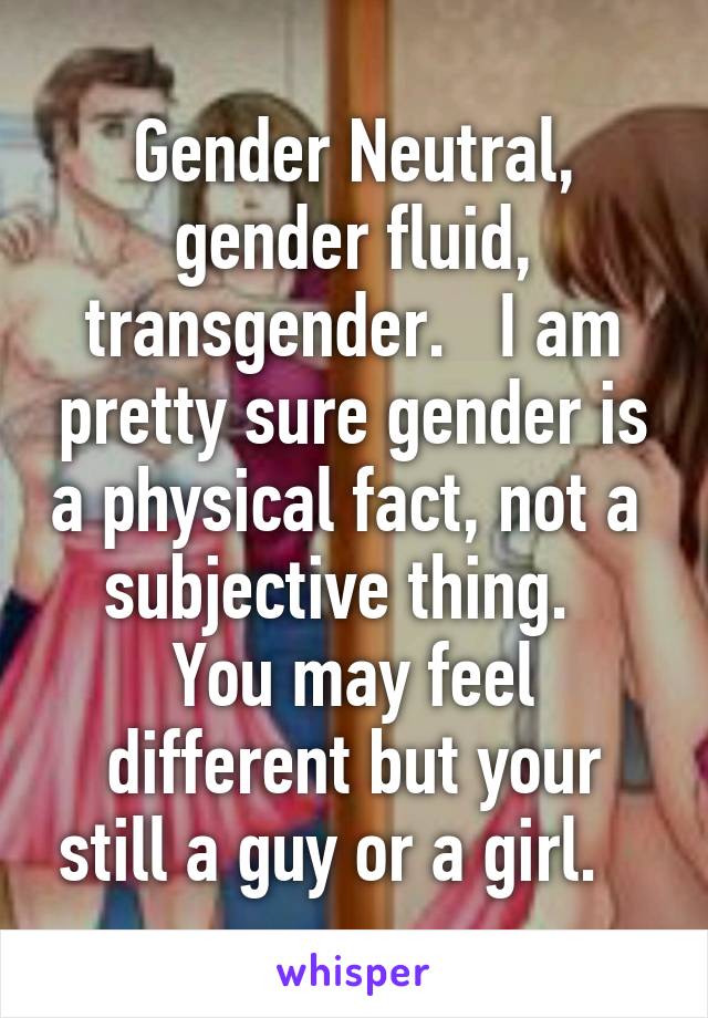 Gender Neutral, gender fluid, transgender.   I am pretty sure gender is a physical fact, not a  subjective thing.   You may feel different but your still a guy or a girl.   