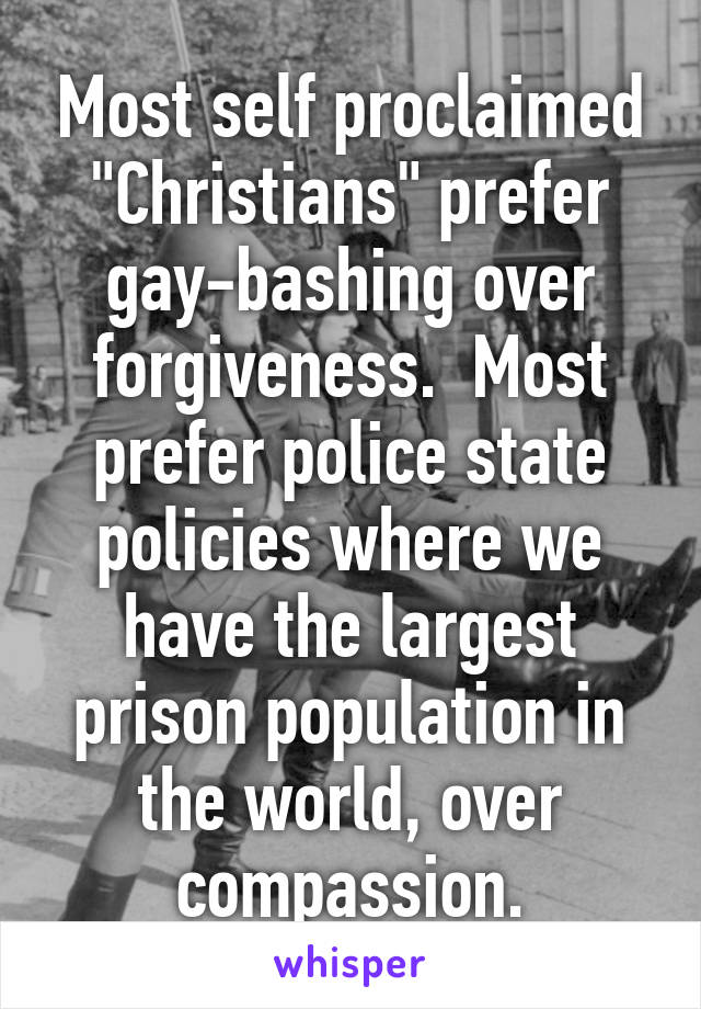 Most self proclaimed "Christians" prefer gay-bashing over forgiveness.  Most prefer police state policies where we have the largest prison population in the world, over compassion.