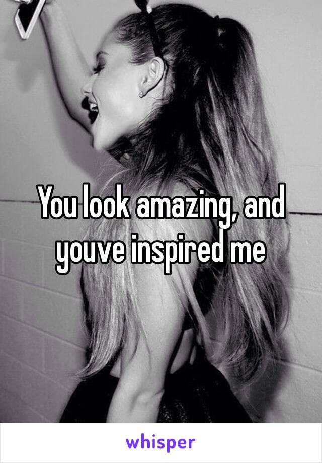 You look amazing, and youve inspired me