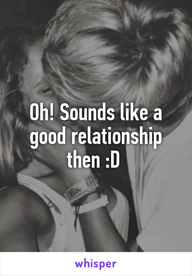 Oh! Sounds like a good relationship then :D 