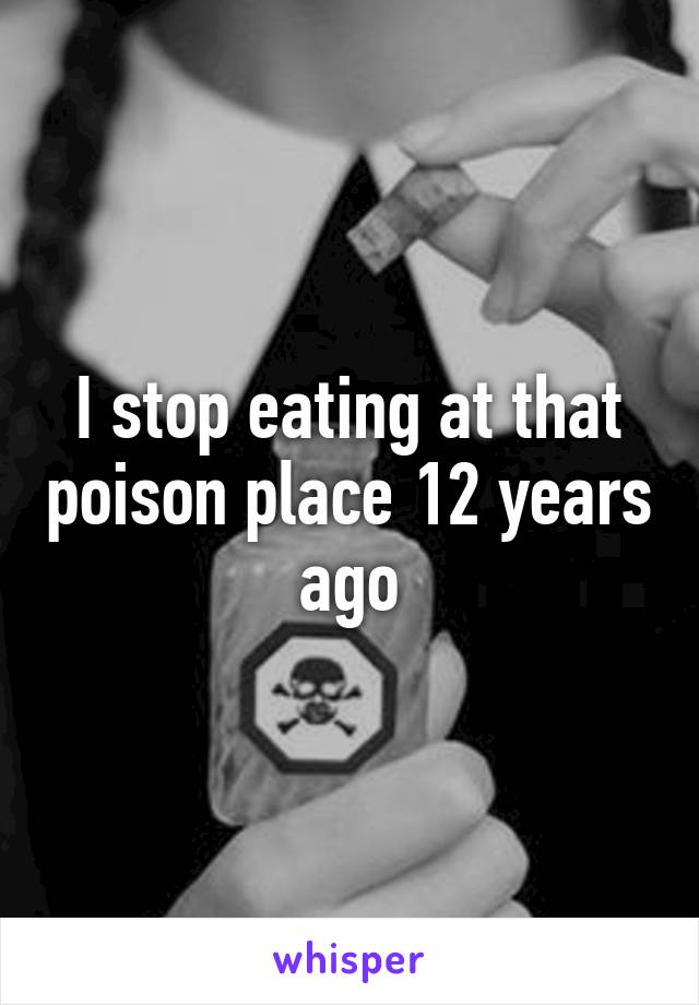 I stop eating at that poison place 12 years ago